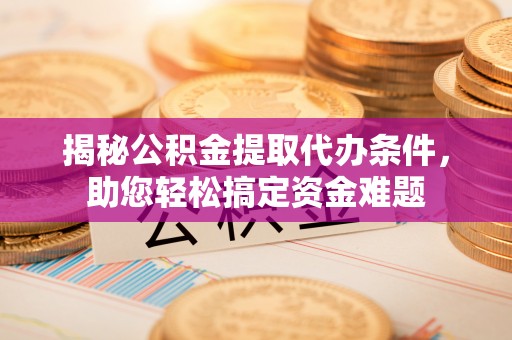 宁城揭秘公积金提取代办条件，助您轻松搞定资金难题