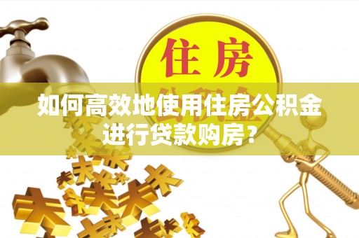 宁城如何高效地使用住房公积金进行贷款购房？