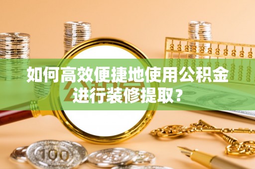 宁城如何高效便捷地使用公积金进行装修提取？