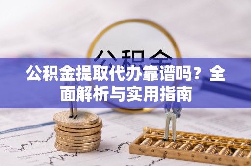 宁城公积金提取代办靠谱吗？全面解析与实用指南